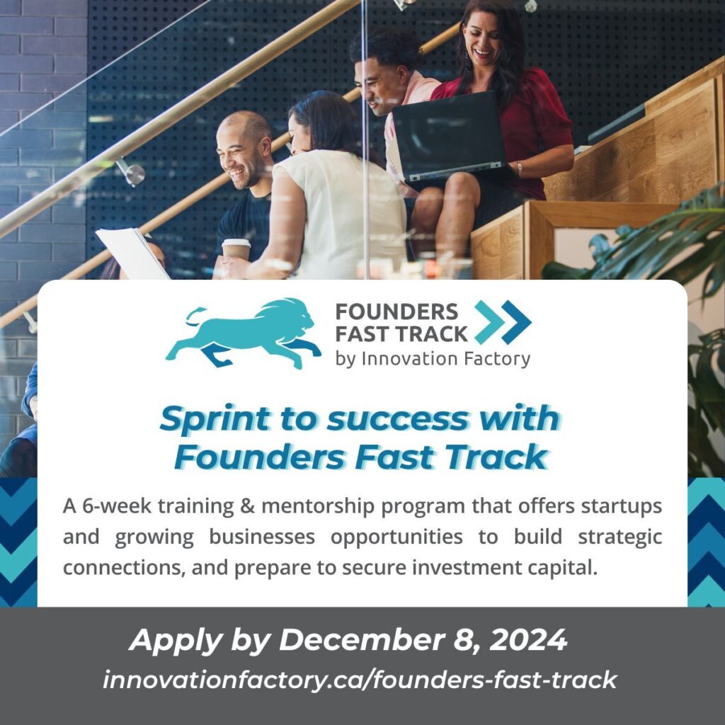 Founders Fast Track: A 6-week training & mentorship program that offers startups and growing businesses opportunities to build strategic connections, and prepare to secure investment capital. Apply by December 8, 2024 at https://innovationfactory.ca/founders-fast-track