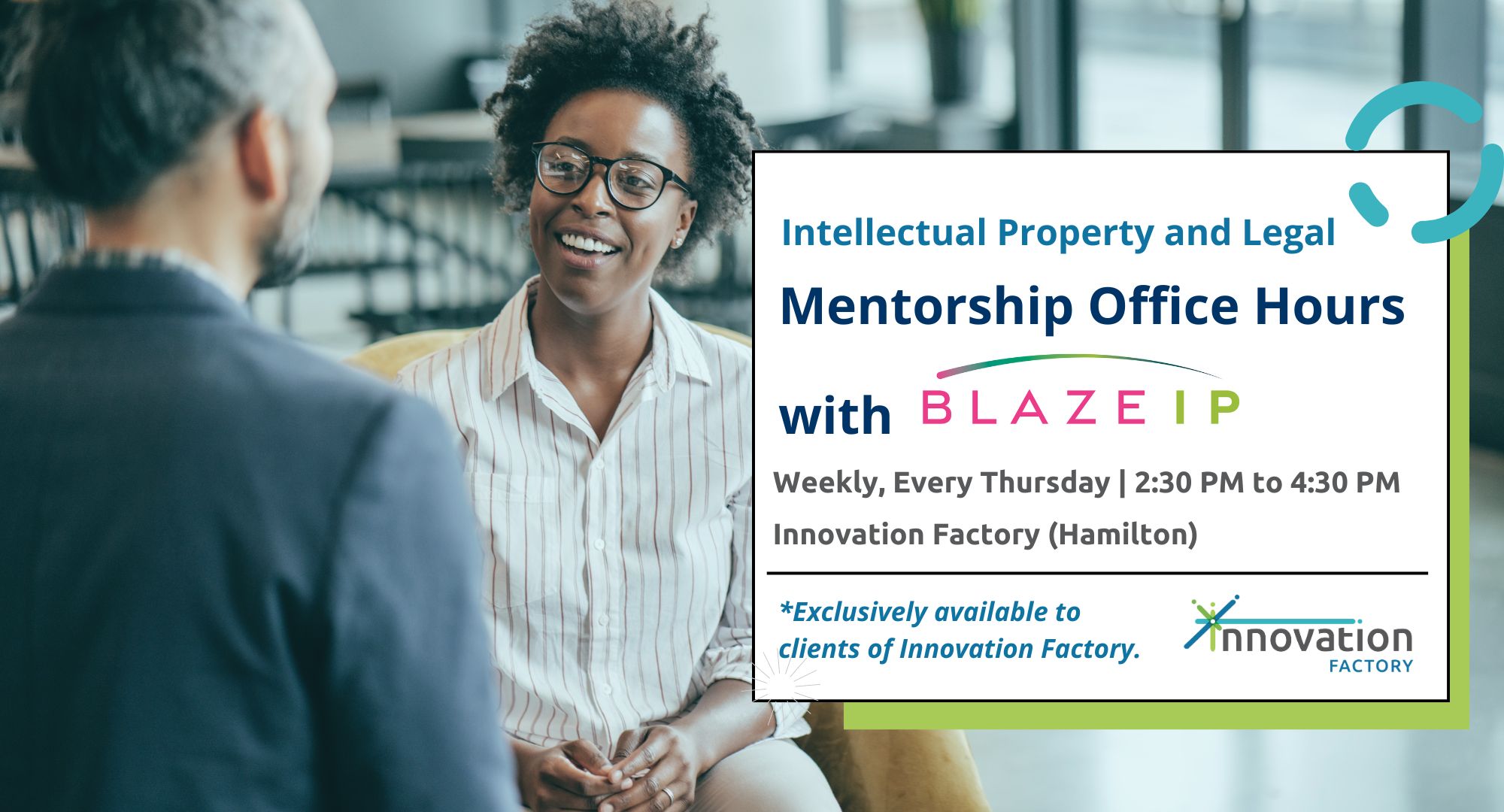 BLAZE IP Intellectual Property and Legal Mentorship Office Hours at Innovation Factory Hamilton. Weekly, every Thursday from 2:30 to 4:30pm.